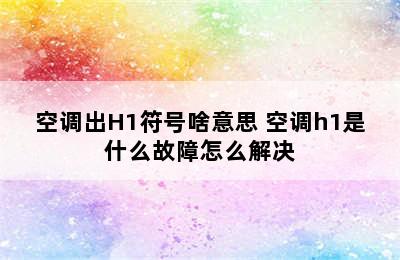 空调出H1符号啥意思 空调h1是什么故障怎么解决